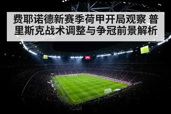 费耶诺德新赛季荷甲开局观察 普里斯克战术调整与争冠前景解析 - hth