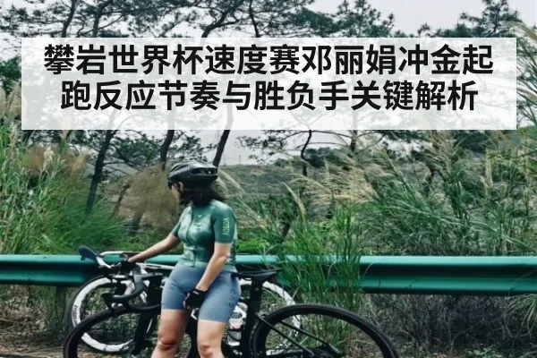 攀岩世界杯速度赛邓丽娟冲金起跑反应节奏与胜负手关键解析（hth）
