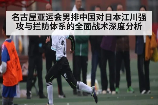 名古屋亚运会男排中国对日本江川强攻与拦防体系的全面战术深度分析（hth）