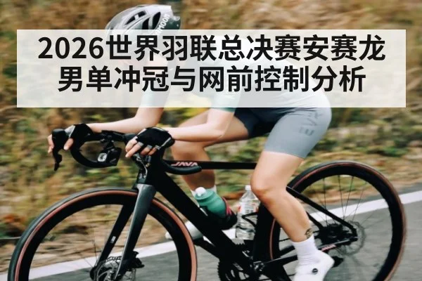 2026世界羽联总决赛安赛龙男单冲冠与网前控制分析（hth）