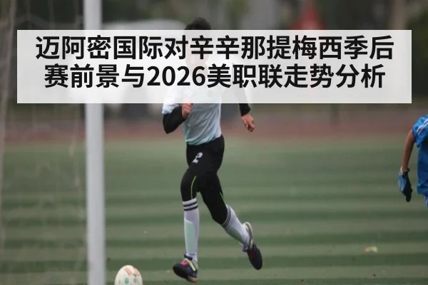 迈阿密国际对辛辛那提梅西季后赛前景与2026美职联走势分析（hth）