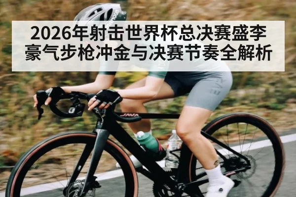 2026年射击世界杯总决赛盛李豪气步枪冲金与决赛节奏全解析