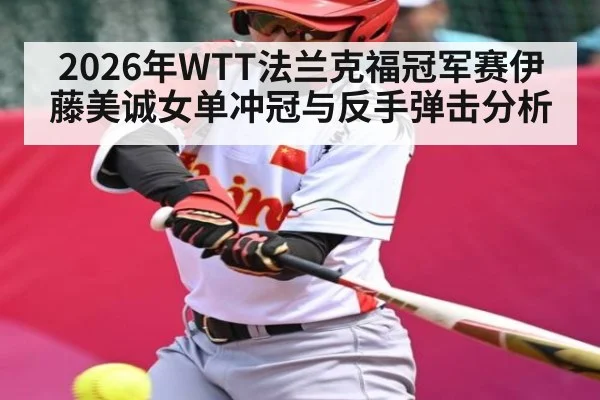 2026年WTT法兰克福冠军赛伊藤美诚女单冲冠与反手弹击分析