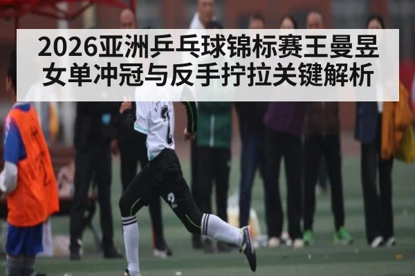 2026亚洲乒乓球锦标赛王曼昱女单冲冠与反手拧拉关键解析