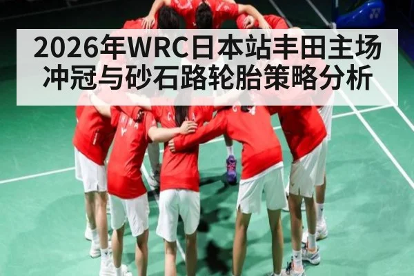 2026年WRC日本站丰田主场冲冠与砂石路轮胎策略分析