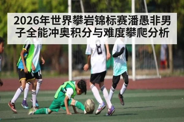 2026年世界攀岩锦标赛潘愚非男子全能冲奥积分与难度攀爬分析