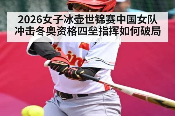 2026女子冰壶世锦赛中国女队冲击冬奥资格四垒指挥如何破局（hth）